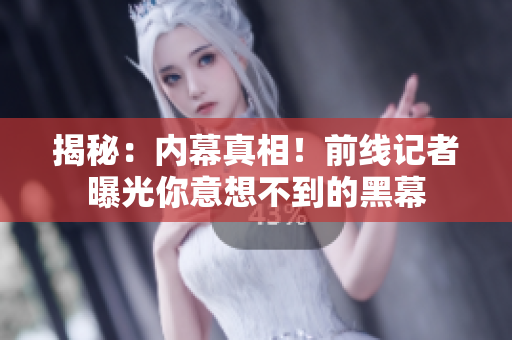 揭秘：内幕真相！前线记者曝光你意想不到的黑幕