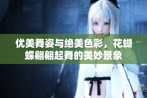 优美舞姿与绝美色彩，花蝴蝶翩翩起舞的美妙景象