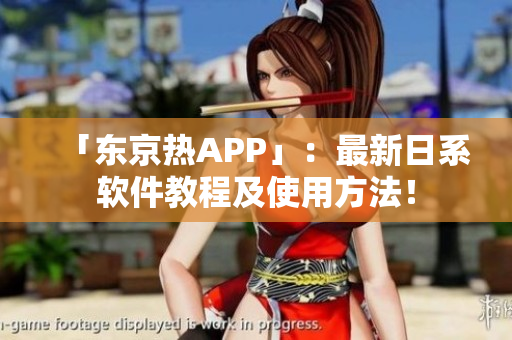 「东京热APP」：最新日系软件教程及使用方法！