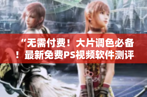 “无需付费！大片调色必备！最新免费PS视频软件测评！”