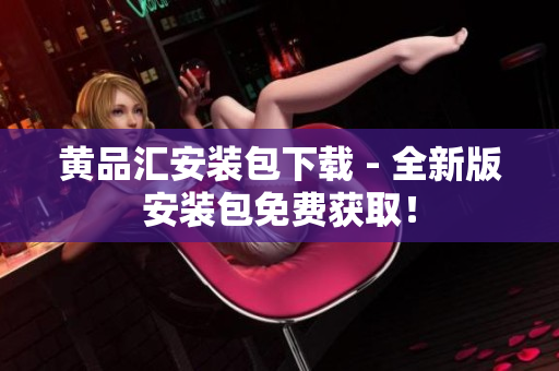 黄品汇安装包下载 - 全新版安装包免费获取！