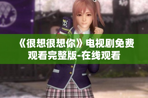 《很想很想你》电视剧免费观看完整版-在线观看