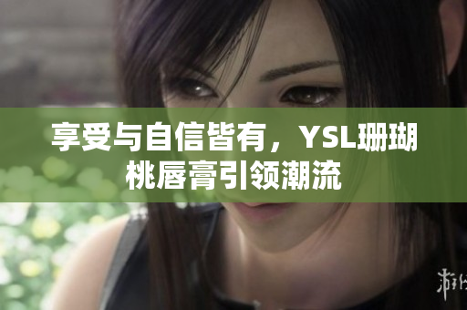 享受与自信皆有，YSL珊瑚桃唇膏引领潮流