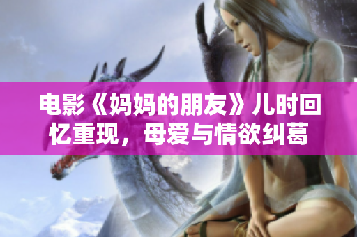 电影《妈妈的朋友》儿时回忆重现，母爱与情欲纠葛