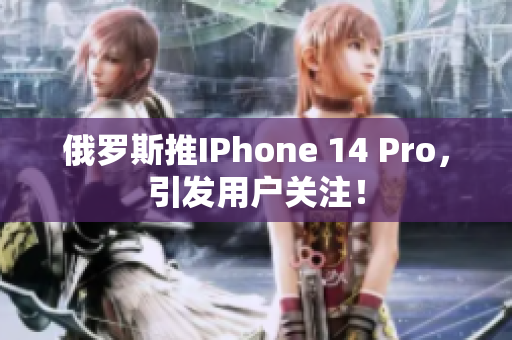 俄罗斯推IPhone 14 Pro，引发用户关注！
