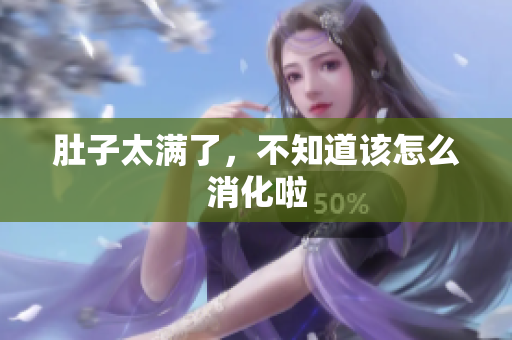 肚子太满了，不知道该怎么消化啦