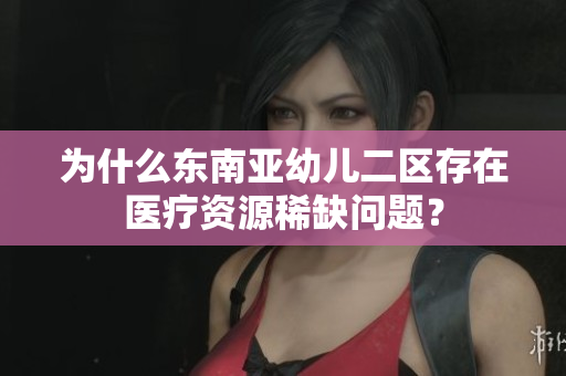为什么东南亚幼儿二区存在医疗资源稀缺问题？