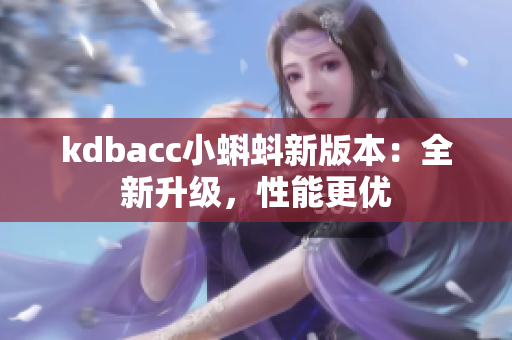 kdbacc小蝌蚪新版本：全新升级，性能更优