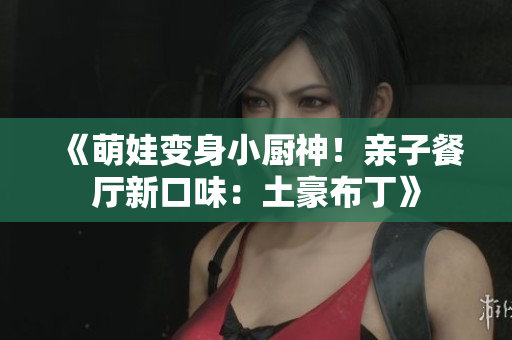 《萌娃变身小厨神！亲子餐厅新口味：土豪布丁》