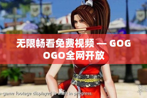 无限畅看免费视频 — GOGOGO全网开放