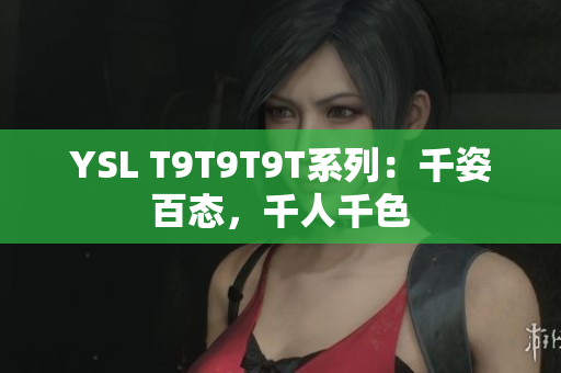 YSL T9T9T9T系列：千姿百态，千人千色