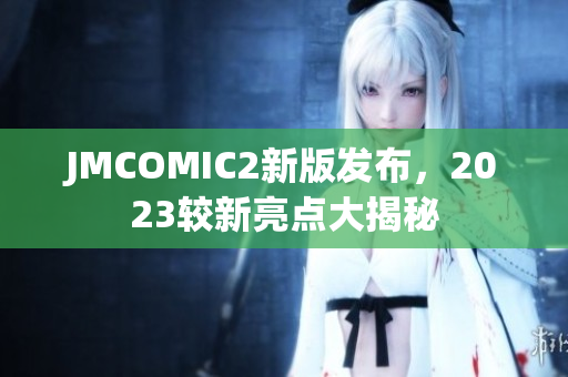 JMCOMIC2新版发布，2023较新亮点大揭秘