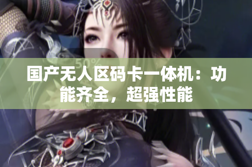 国产无人区码卡一体机：功能齐全，超强性能