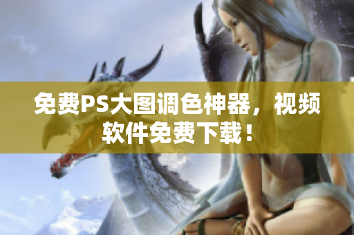 免费PS大图调色神器，视频软件免费下载！