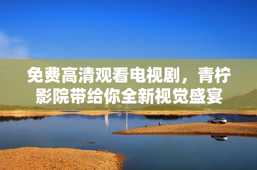 免费高清观看电视剧，青柠影院带给你全新视觉盛宴