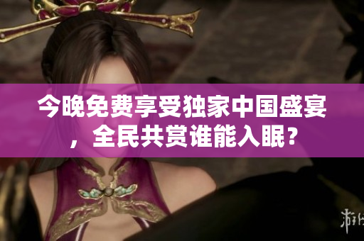 今晚免费享受独家中国盛宴，全民共赏谁能入眠？