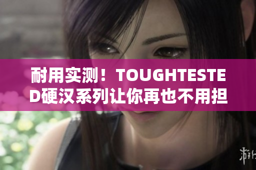 耐用实测！TOUGHTESTED硬汉系列让你再也不用担心设备损坏
