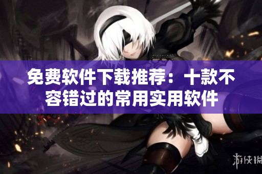 免费软件下载推荐：十款不容错过的常用实用软件
