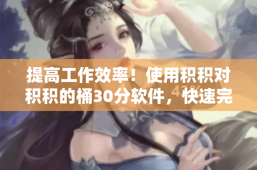 提高工作效率！使用积积对积积的桶30分软件，快速完成任务