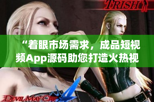 “着眼市场需求，成品短视频App源码助您打造火热视频平台”