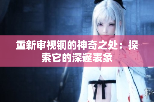 重新审视铜的神奇之处：探索它的深邃表象