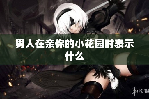男人在亲你的小花园时表示什么
