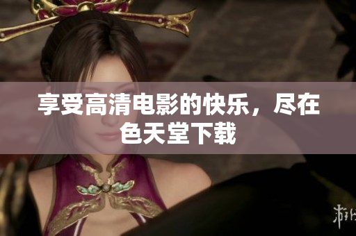 享受高清电影的快乐，尽在色天堂下载