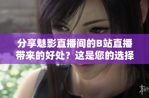 分享魅影直播间的B站直播带来的好处？这是您的选择