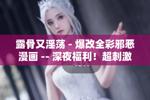 露骨又淫荡 - 爆改全彩邪恶漫画 -- 深夜福利！超刺激全彩邪恶漫画分享