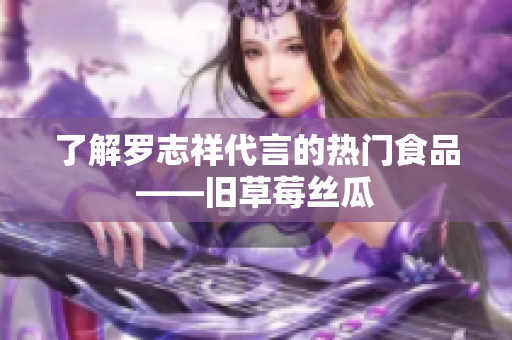 了解罗志祥代言的热门食品——旧草莓丝瓜