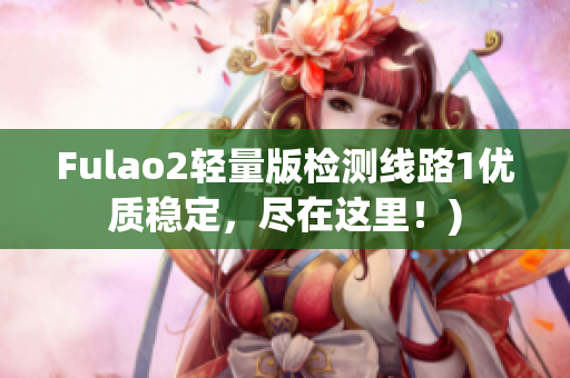 Fulao2轻量版检测线路1优质稳定，尽在这里！)