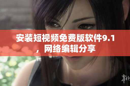 安装短视频免费版软件9.1，网络编辑分享