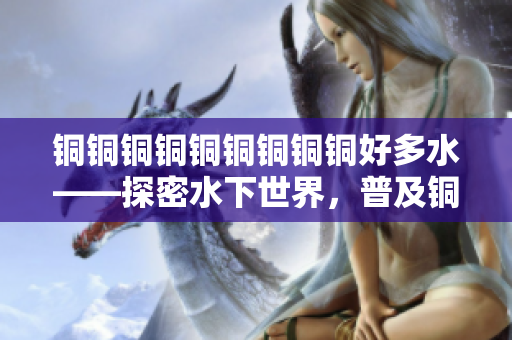 铜铜铜铜铜铜铜铜铜好多水——探密水下世界，普及铜合金知识