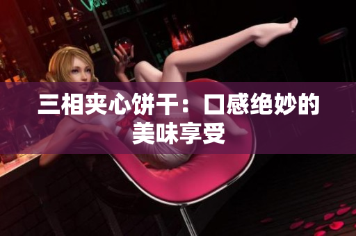 三相夹心饼干：口感绝妙的美味享受