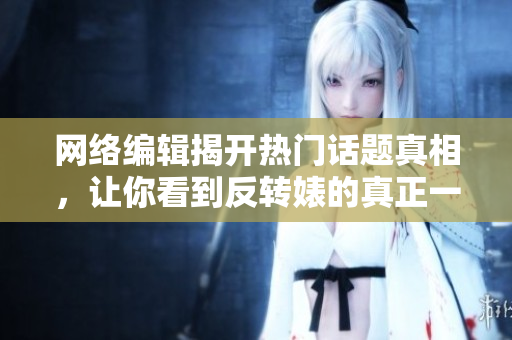 网络编辑揭开热门话题真相，让你看到反转婊的真正一面！