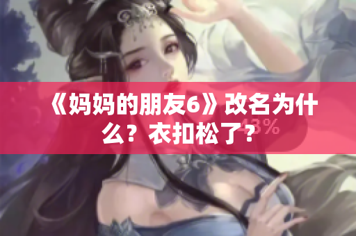 《妈妈的朋友6》改名为什么？衣扣松了？