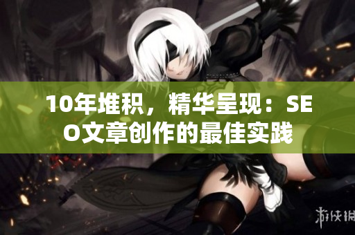 10年堆积，精华呈现：SEO文章创作的最佳实践