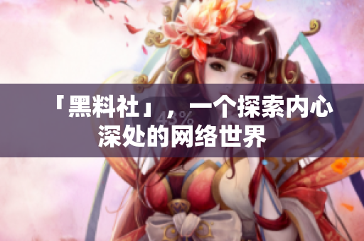 「黑料社」，一个探索内心深处的网络世界