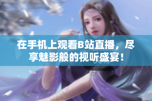 在手机上观看B站直播，尽享魅影般的视听盛宴！