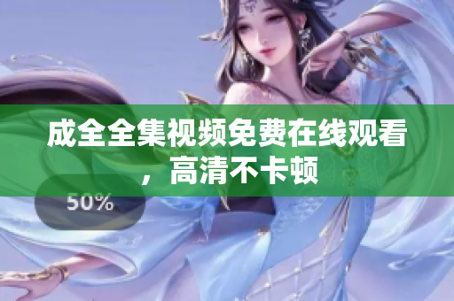 成全全集视频免费在线观看，高清不卡顿