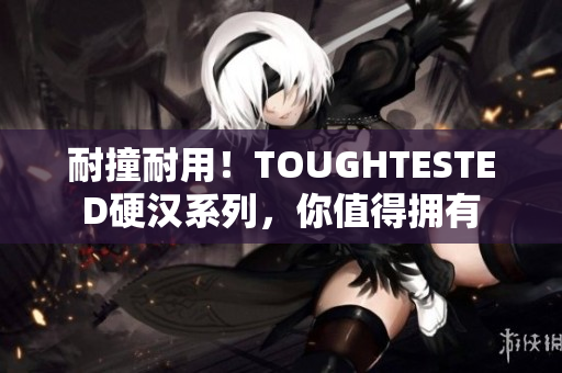 耐撞耐用！TOUGHTESTED硬汉系列，你值得拥有