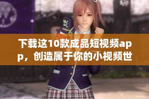 下载这10款成品短视频app，创造属于你的小视频世界