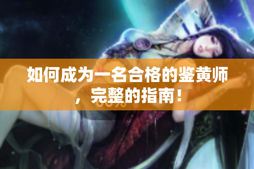 如何成为一名合格的鉴黄师，完整的指南！