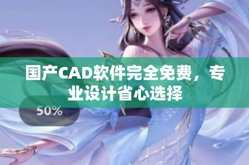 国产CAD软件完全免费，专业设计省心选择