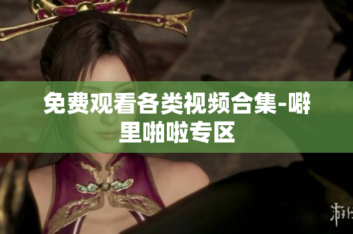 免费观看各类视频合集-噼里啪啦专区