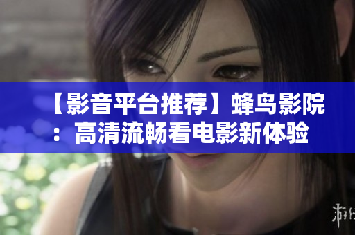 【影音平台推荐】蜂鸟影院：高清流畅看电影新体验
