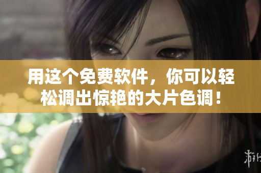 用这个免费软件，你可以轻松调出惊艳的大片色调！