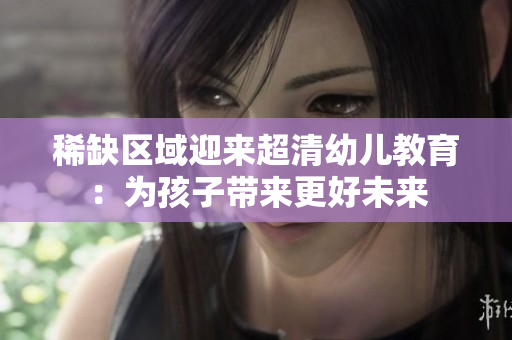 稀缺区域迎来超清幼儿教育：为孩子带来更好未来