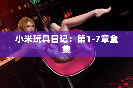 小米玩具日记：第1-7章全集