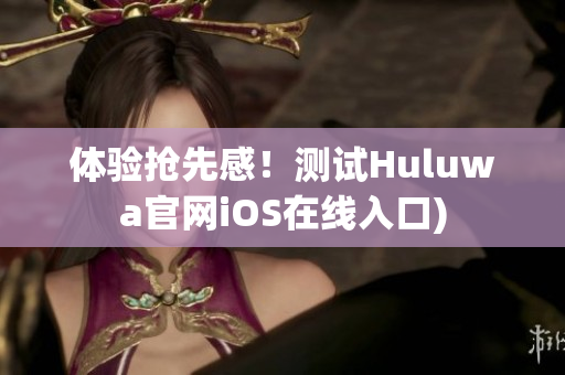 体验抢先感！测试Huluwa官网iOS在线入口)